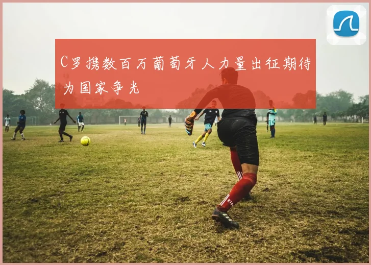 C罗携数百万葡萄牙人力量出征期待为国家争光