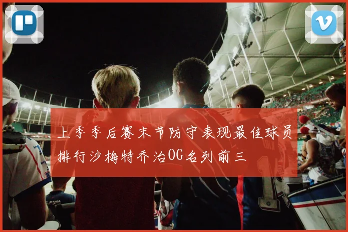 上季季后赛末节防守表现最佳球员排行沙梅特乔治OG名列前三