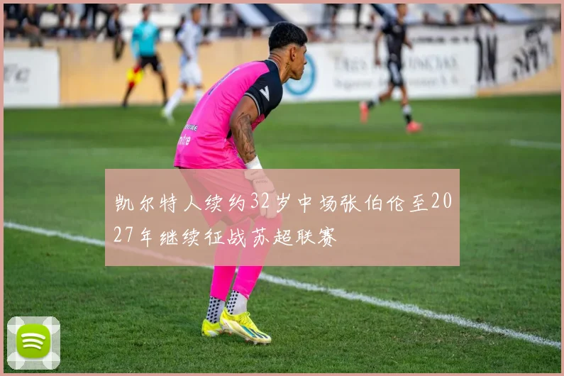 凯尔特人续约32岁中场张伯伦至2027年继续征战苏超联赛