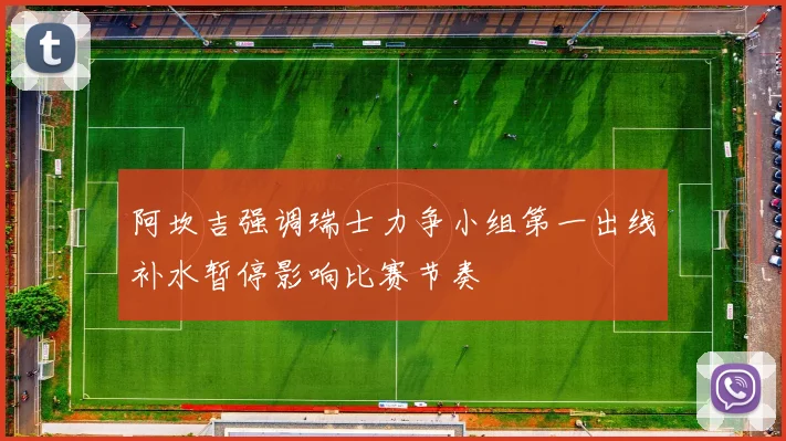 阿坎吉强调瑞士力争小组第一出线补水暂停影响比赛节奏