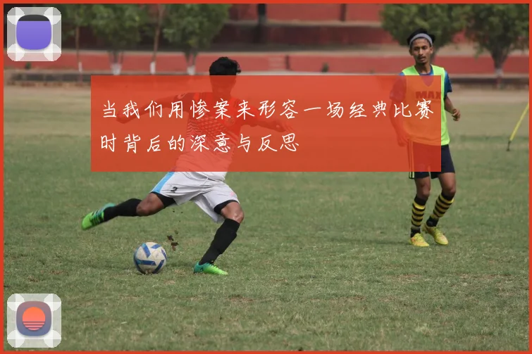当我们用惨案来形容一场经典比赛时背后的深意与反思