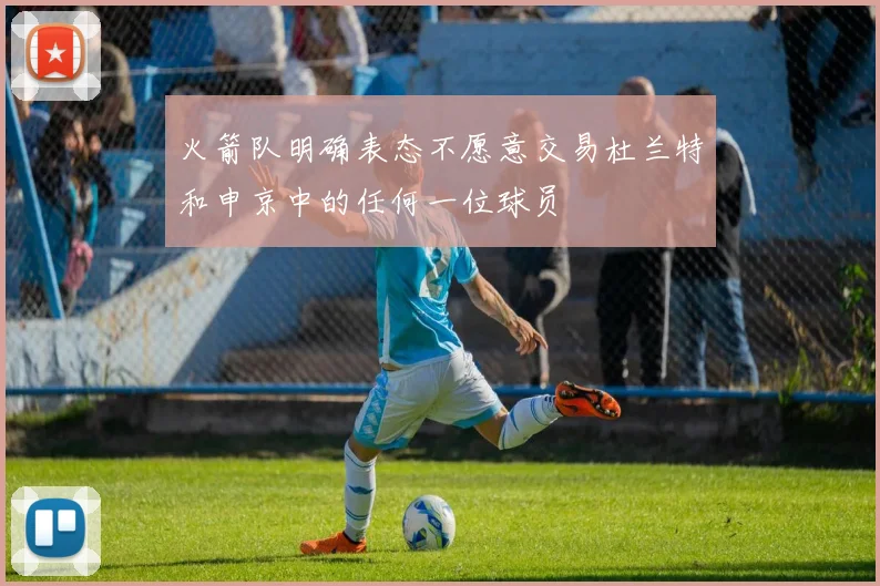 火箭队明确表态不愿意交易杜兰特和申京中的任何一位球员