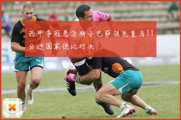西甲争冠悬念渐小巴萨领先皇马11分迎国家德比对决