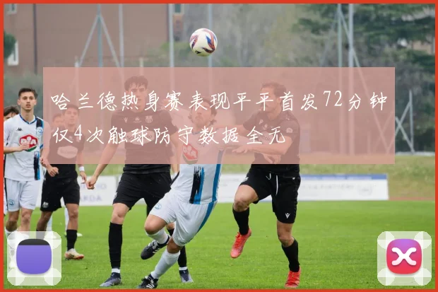 哈兰德热身赛表现平平首发72分钟仅4次触球防守数据全无