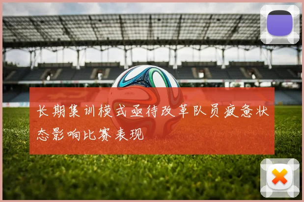 长期集训模式亟待改革队员疲惫状态影响比赛表现