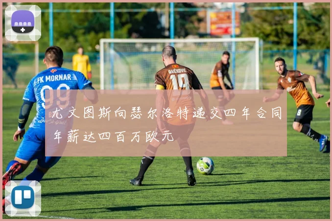 尤文图斯向瑟尔洛特递交四年合同年薪达四百万欧元