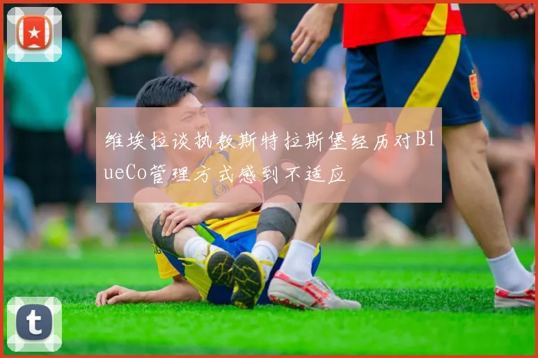 维埃拉谈执教斯特拉斯堡经历对BlueCo管理方式感到不适应