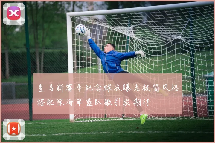皇马新赛季纪念球衣曝光极简风格搭配深海军蓝队徽引发期待