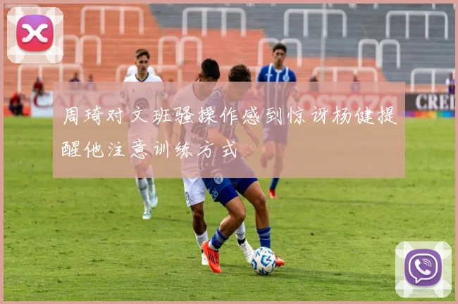 周琦对文班骚操作感到惊讶杨健提醒他注意训练方式