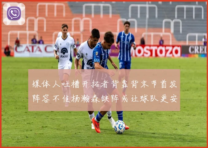 媒体人吐槽开拓者背靠背末节首发阵容不佳杨瀚森缺阵或让球队更安心