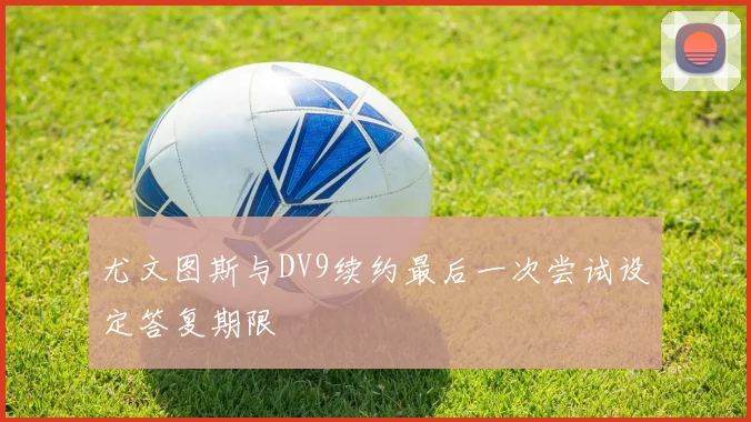 尤文图斯与DV9续约最后一次尝试设定答复期限