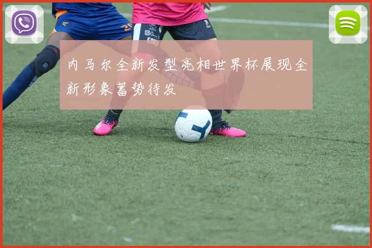 内马尔全新发型亮相世界杯展现全新形象蓄势待发