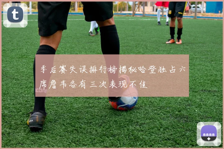 季后赛失误排行榜揭秘哈登独占六席詹韦各有三次表现不佳