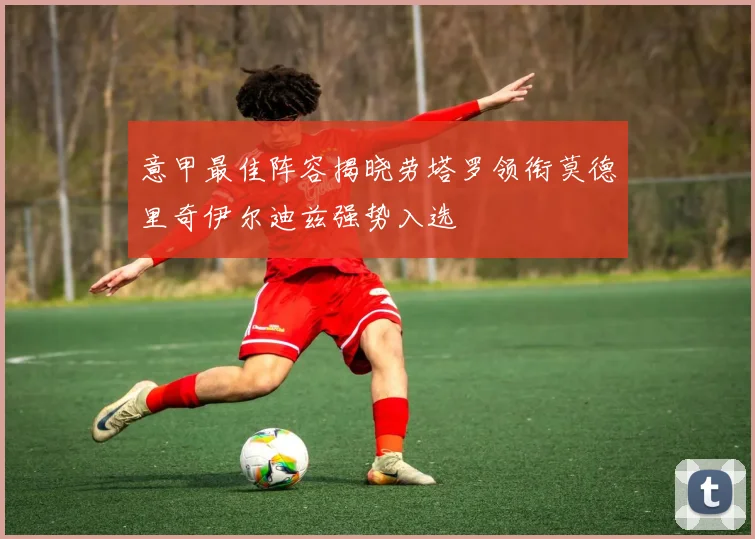意甲最佳阵容揭晓劳塔罗领衔莫德里奇伊尔迪兹强势入选