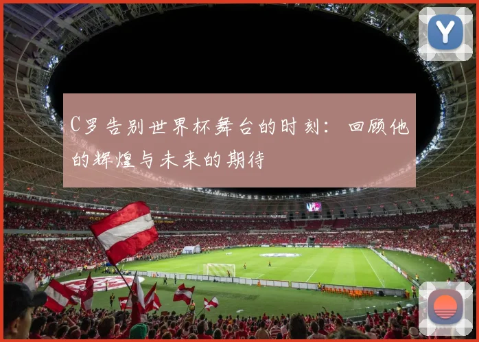 C罗告别世界杯舞台的时刻：回顾他的辉煌与未来的期待