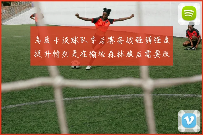 乌度卡谈球队季后赛备战强调强度提升特别是在输给森林狼后需要改进