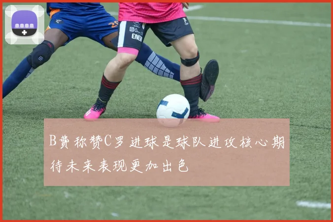 B费称赞C罗进球是球队进攻核心期待未来表现更加出色