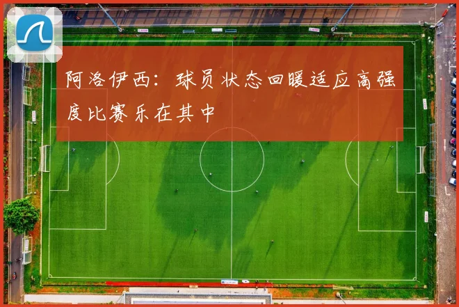 阿洛伊西：球员状态回暖适应高强度比赛乐在其中