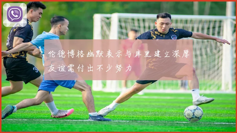 伦德博格幽默表示与库里建立深厚友谊需付出不少努力