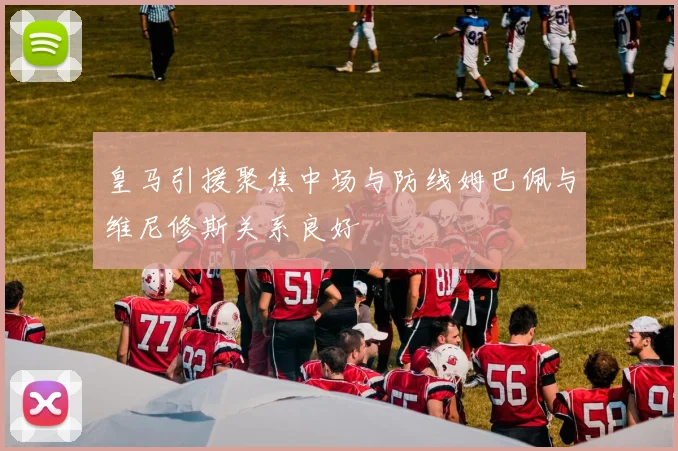 皇马引援聚焦中场与防线姆巴佩与维尼修斯关系良好
