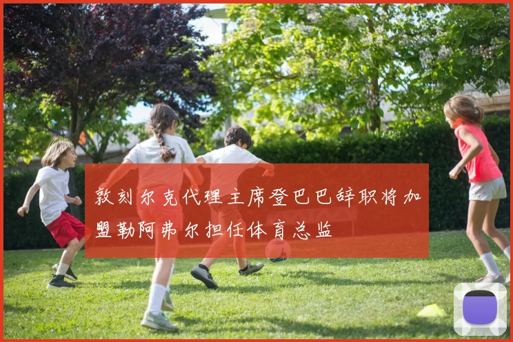 敦刻尔克代理主席登巴巴辞职将加盟勒阿弗尔担任体育总监