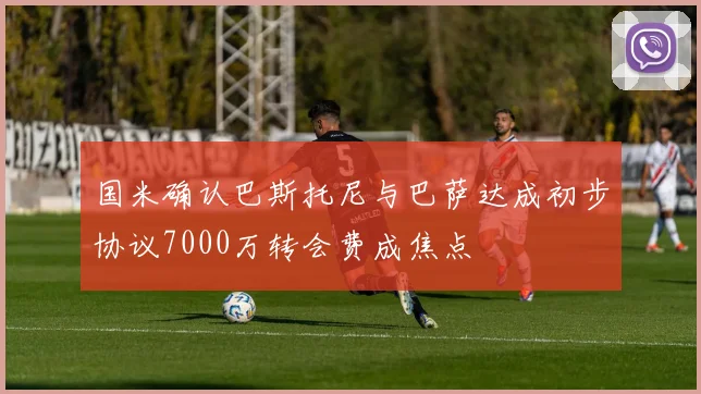 国米确认巴斯托尼与巴萨达成初步协议7000万转会费成焦点