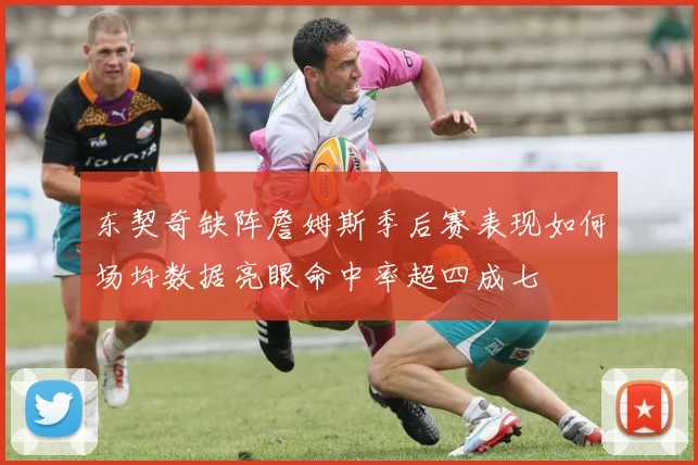 东契奇缺阵詹姆斯季后赛表现如何场均数据亮眼命中率超四成七