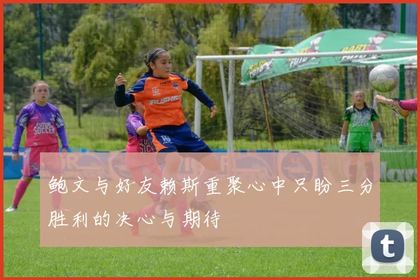 鲍文与好友赖斯重聚心中只盼三分胜利的决心与期待