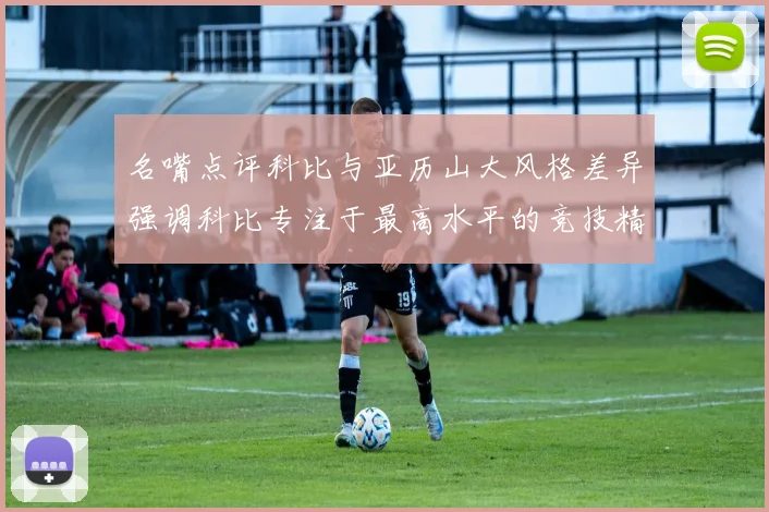名嘴点评科比与亚历山大风格差异强调科比专注于最高水平的竞技精神