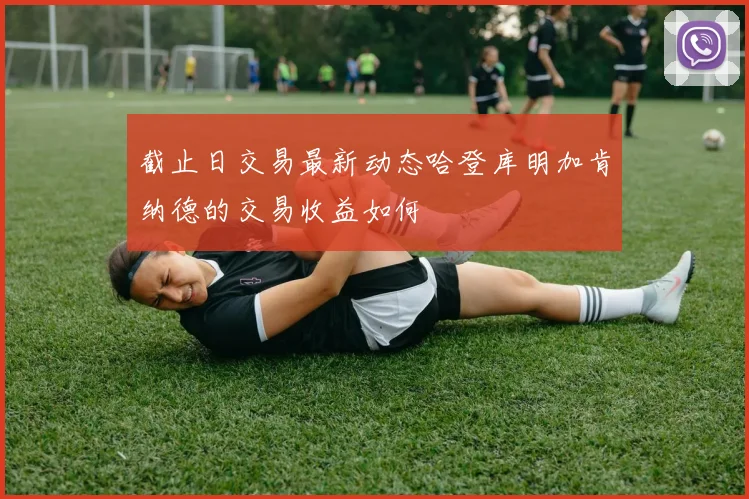 截止日交易最新动态哈登库明加肯纳德的交易收益如何