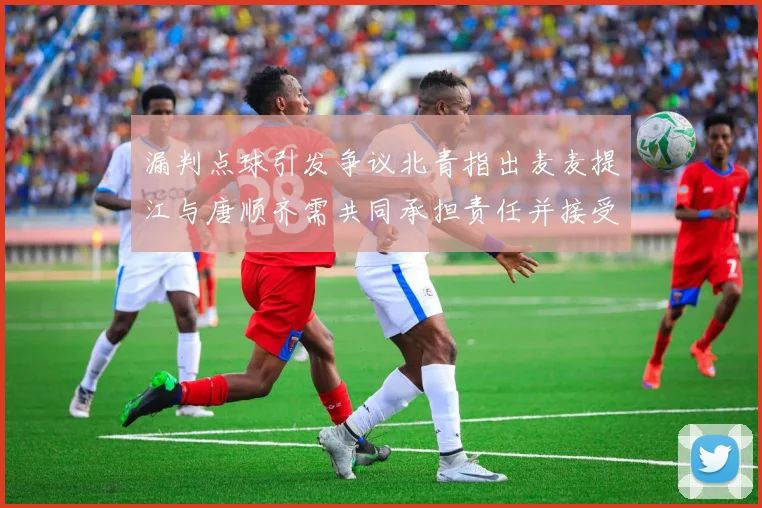 漏判点球引发争议北青指出麦麦提江与唐顺齐需共同承担责任并接受处罚