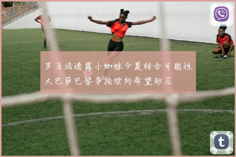 罗马诺透露小蜘蛛今夏转会可能性大巴萨巴黎争抢续约希望渺茫