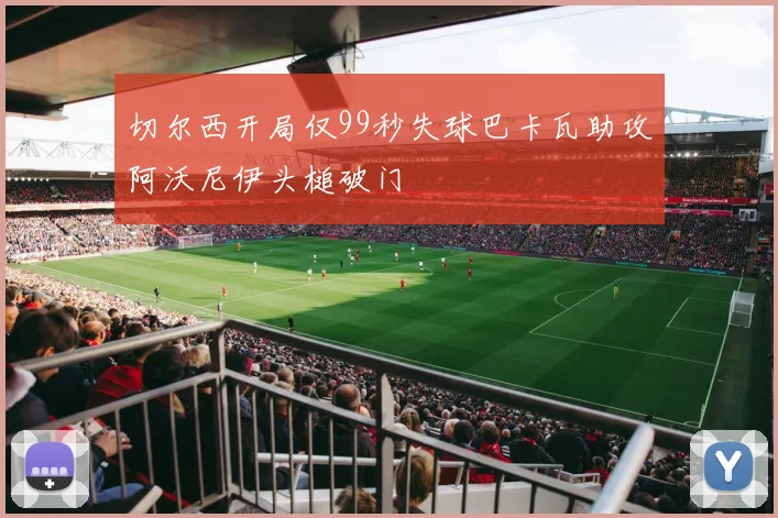 切尔西开局仅99秒失球巴卡瓦助攻阿沃尼伊头槌破门