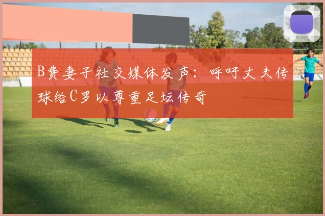 B费妻子社交媒体发声：呼吁丈夫传球给C罗以尊重足坛传奇