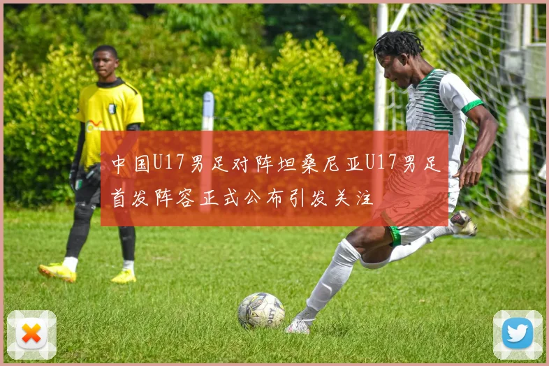 中国U17男足对阵坦桑尼亚U17男足首发阵容正式公布引发关注